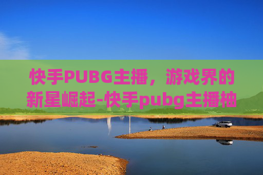 快手PUBG主播，游戏界的新星崛起-快手pubg主播柚子