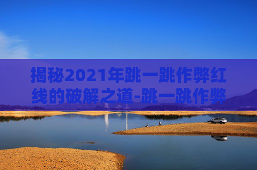 揭秘2021年跳一跳作弊红线的破解之道-跳一跳作弊红线怎么弄苹果