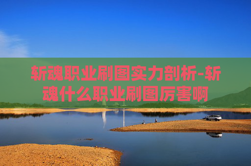 斩魂职业刷图实力剖析-斩魂什么职业刷图厉害啊