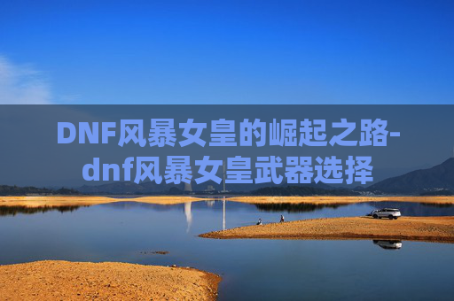 DNF风暴女皇的崛起之路-dnf风暴女皇武器选择