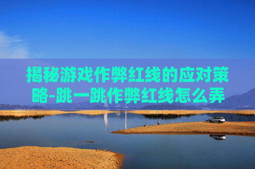 揭秘游戏作弊红线的应对策略-跳一跳作弊红线怎么弄苹果 揭秘游戏作弊红线的应对策略-跳一跳作弊红线怎么弄苹果