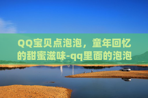 QQ宝贝点泡泡,童年回忆的甜蜜滋味-qq里面的泡泡信息是什么 QQ宝贝点泡泡,童年回忆的甜蜜滋味-qq里面的泡泡信息是什么