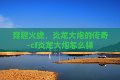 穿越火线，炎龙大炮的传奇-cf炎龙大炮怎么样