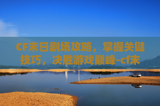 CF末日剧场攻略，掌握关键技巧，决胜游戏巅峰-cf末日剧场攻略大全