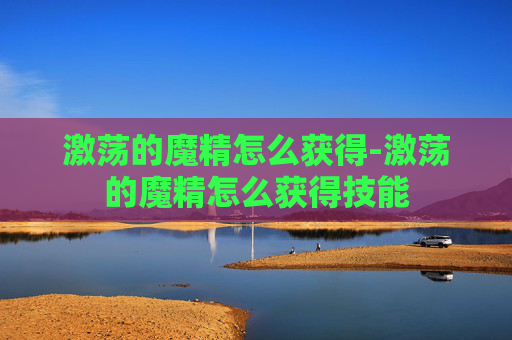 激荡的魔精怎么获得-激荡的魔精怎么获得技能