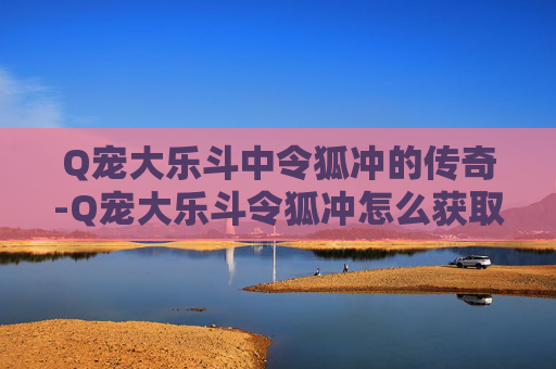 Q宠大乐斗中令狐冲的传奇-Q宠大乐斗令狐冲怎么获取