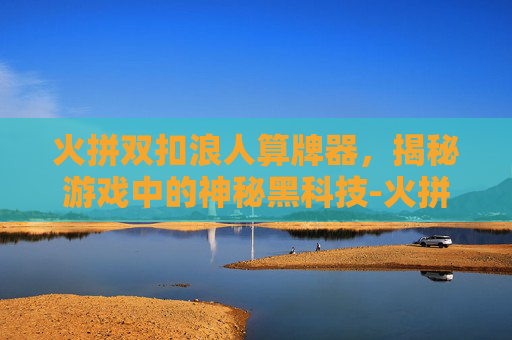 火拼双扣浪人算牌器，揭秘游戏中的神秘黑科技-火拼双扣记牌技巧口诀