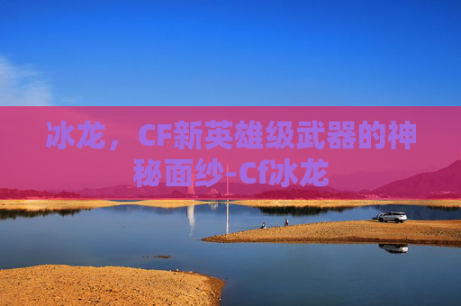 冰龙，CF新英雄级武器的神秘面纱-Cf冰龙