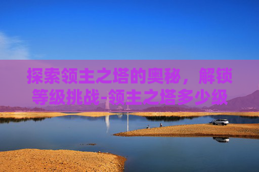 探索领主之塔的奥秘，解锁等级挑战-领主之塔多少级能进