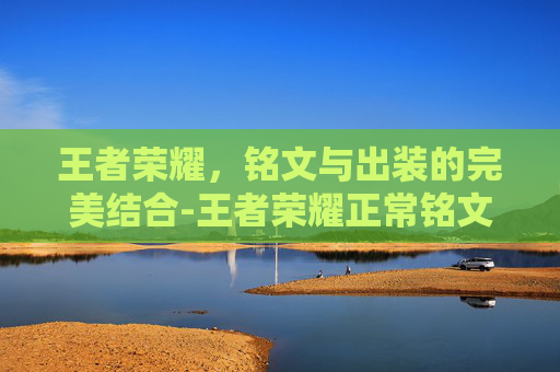 王者荣耀，铭文与出装的完美结合-王者荣耀正常铭文出装