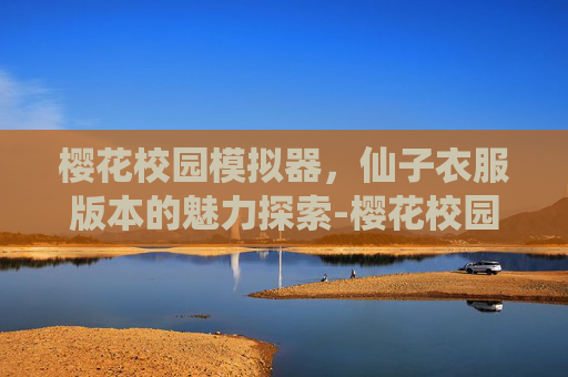 樱花校园模拟器,仙子衣服版本的魅力探索-樱花校园模拟器仙子衣服版本中文 樱花校园模拟器,仙子衣服版本的魅力探索-樱花校园模拟器仙子衣服版本中文