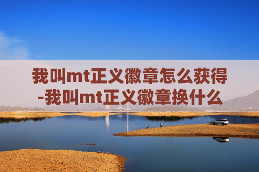 我叫mt正义徽章怎么获得-我叫mt正义徽章换什么 我叫mt正义徽章怎么获得-我叫mt正义徽章换什么