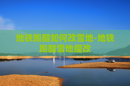 地铁跑酷如何改雪地-地铁跑酷雪地魔改 地铁跑酷如何改雪地-地铁跑酷雪地魔改