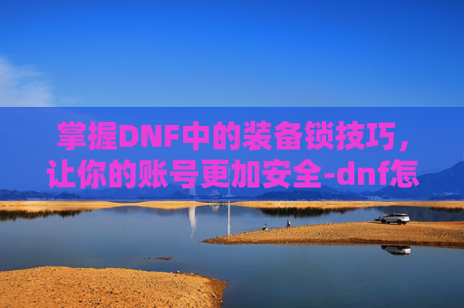 掌握DNF中的装备锁技巧，让你的账号更加安全-dnf怎么锁住装备