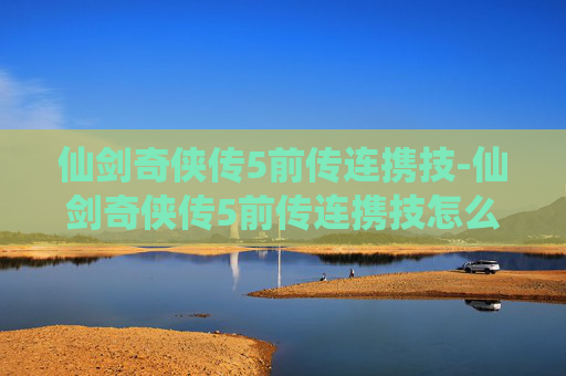 仙剑奇侠传5前传连携技-仙剑奇侠传5前传连携技怎么用