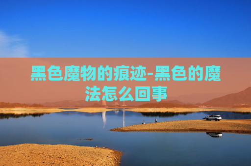 黑色魔物的痕迹-黑色的魔法怎么回事
