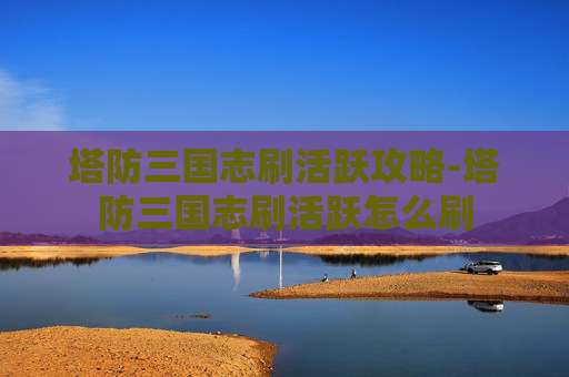 塔防三国志刷活跃攻略-塔防三国志刷活跃怎么刷