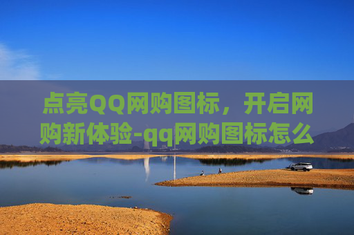 点亮QQ网购图标，开启网购新体验-qq网购图标怎么点亮不了