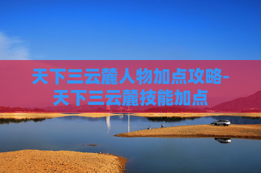 天下三云麓人物加点攻略-天下三云麓技能加点 天下三云麓人物加点攻略-天下三云麓技能加点