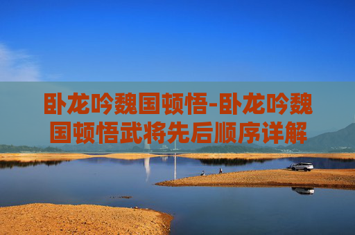 卧龙吟魏国顿悟-卧龙吟魏国顿悟武将先后顺序详解 卧龙吟魏国顿悟-卧龙吟魏国顿悟武将先后顺序详解