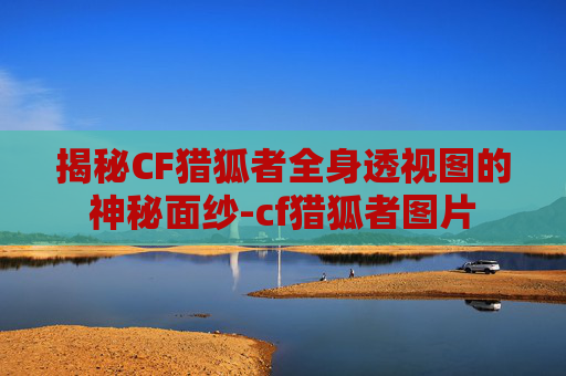 揭秘CF猎狐者全身透视图的神秘面纱-cf猎狐者图片