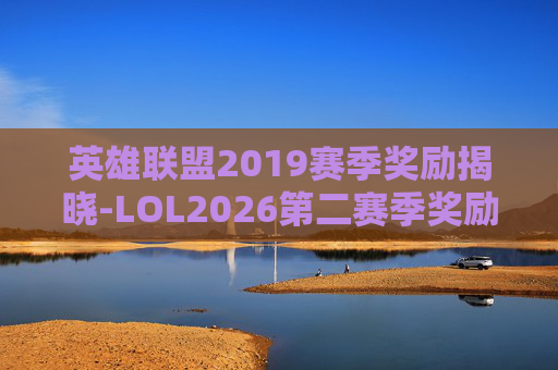 英雄联盟2019赛季奖励揭晓-LOL2026第二赛季奖励