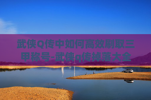武侠Q传中如何高效刷取三甲称号-武侠q传掉落大全 武侠Q传中如何高效刷取三甲称号-武侠q传掉落大全
