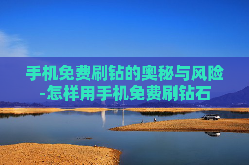 手机免费刷钻的奥秘与风险-怎样用手机免费刷钻石