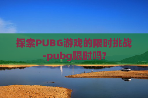 探索PUBG游戏的限时挑战-pubg限时吗?