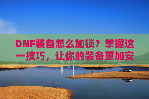 DNF装备怎么加锁?掌握这一技巧,让你的装备更加安全!-地下城与勇士装备锁定怎么解锁 DNF装备怎么加锁?掌握这一技巧,让你的装备更加安全!-地下城与勇士装备锁定怎么解锁