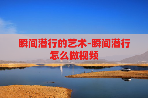 瞬间潜行的艺术-瞬间潜行怎么做视频 瞬间潜行的艺术-瞬间潜行怎么做视频