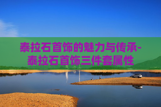 泰拉石首饰的魅力与传承-泰拉石首饰三件套属性 泰拉石首饰的魅力与传承-泰拉石首饰三件套属性
