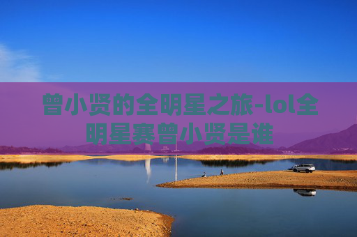 曾小贤的全明星之旅-lol全明星赛曾小贤是谁 曾小贤的全明星之旅-lol全明星赛曾小贤是谁