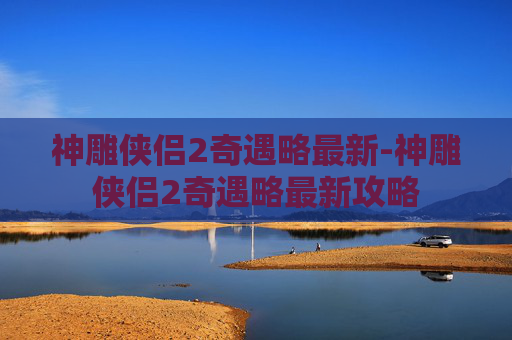 神雕侠侣2奇遇略最新-神雕侠侣2奇遇略最新攻略 神雕侠侣2奇遇略最新-神雕侠侣2奇遇略最新攻略
