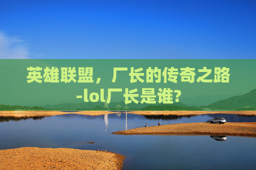 英雄联盟，厂长的传奇之路-lol厂长是谁?