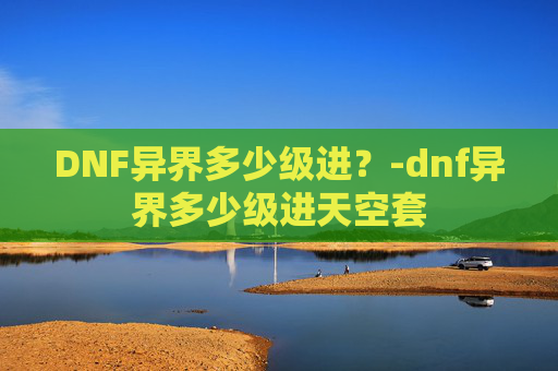DNF异界多少级进？-dnf异界多少级进天空套