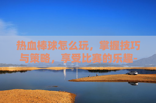 热血棒球怎么玩，掌握技巧与策略，享受比赛的乐趣-热血棒球怎么玩视频教程