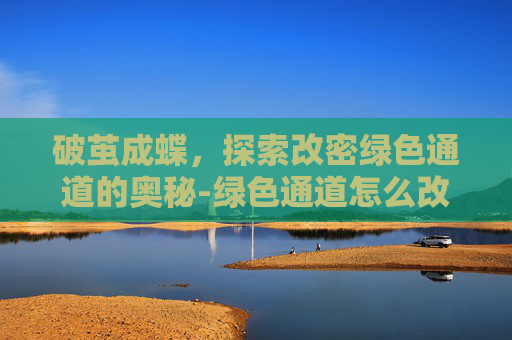 破茧成蝶,探索改密绿色通道的奥秘-绿色通道怎么改 破茧成蝶,探索改密绿色通道的奥秘-绿色通道怎么改