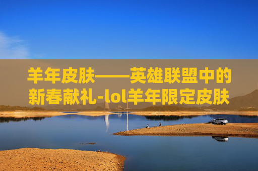 羊年皮肤——英雄联盟中的新春献礼-lol羊年限定皮肤