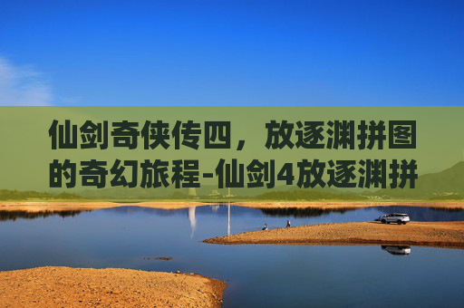 仙剑奇侠传四，放逐渊拼图的奇幻旅程-仙剑4放逐渊拼图攻略
