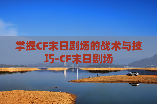 掌握CF末日剧场的战术与技巧-CF末日剧场