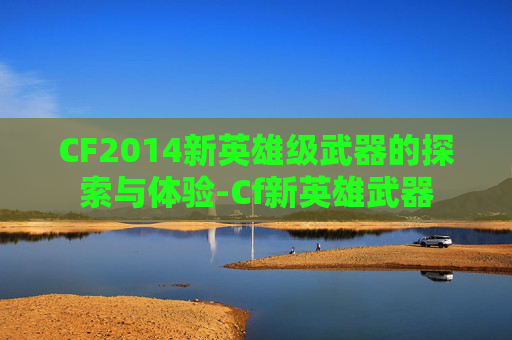 CF2014新英雄级武器的探索与体验-Cf新英雄武器