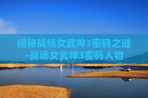 揭秘战场女武神3密码之谜-战场女武神3密码人物 揭秘战场女武神3密码之谜-战场女武神3密码人物