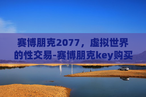 赛博朋克2077，虚拟世界的性交易-赛博朋克key购买