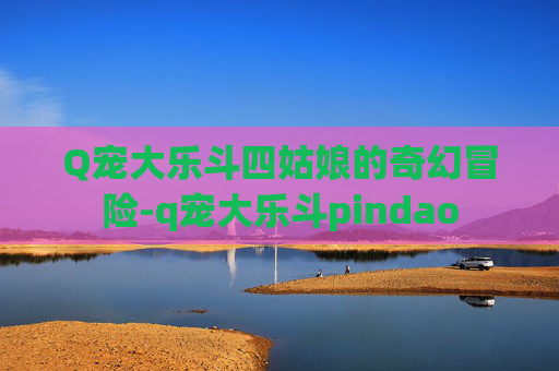 Q宠大乐斗四姑娘的奇幻冒险-q宠大乐斗pindao Q宠大乐斗四姑娘的奇幻冒险-q宠大乐斗pindao