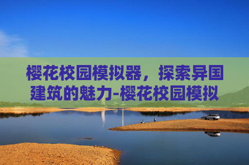 樱花校园模拟器，探索异国建筑的魅力-樱花校园模拟器外国建筑下载中文
