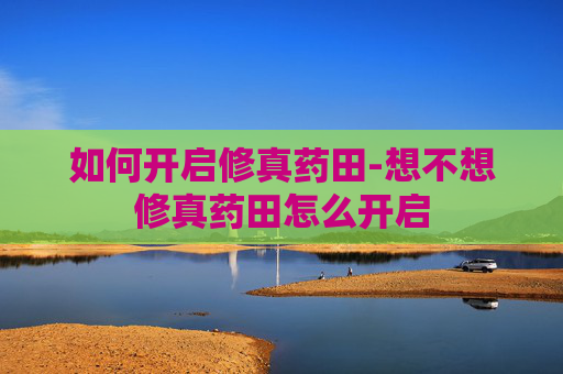 如何开启修真药田-想不想修真药田怎么开启