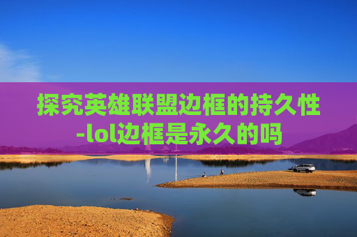 探究英雄联盟边框的持久性-lol边框是永久的吗