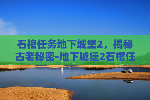 石棺任务地下城堡2,揭秘古老秘密-地下城堡2石棺任务流程 石棺任务地下城堡2,揭秘古老秘密-地下城堡2石棺任务流程