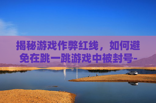 揭秘游戏作弊红线，如何避免在跳一跳游戏中被封号-跳一跳作弊红线怎么弄苹果